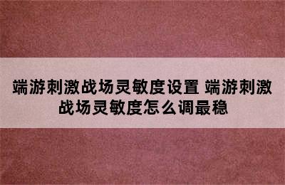 端游刺激战场灵敏度设置 端游刺激战场灵敏度怎么调最稳